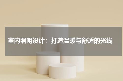  室内照明设计：打造温暖与舒适的光线