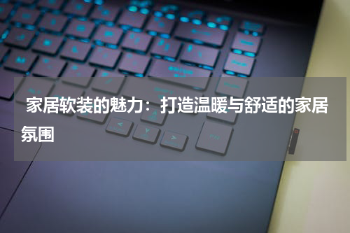  家居软装的魅力：打造温暖与舒适的家居氛围