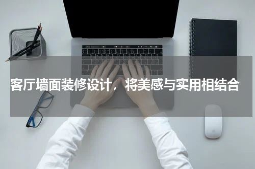  客厅墙面装修设计，将美感与实用相结合