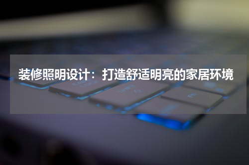  装修照明设计：打造舒适明亮的家居环境 