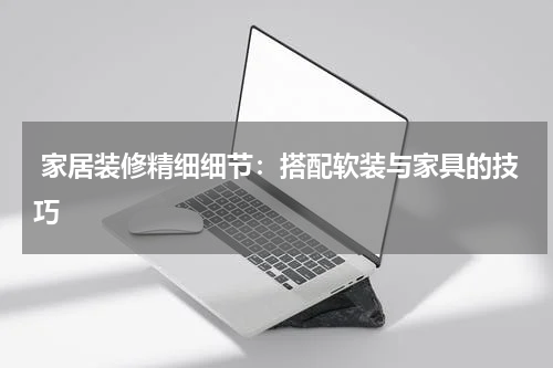 家居装修精细细节:搭配软装与家具的技巧