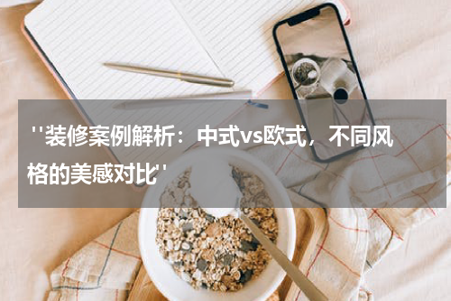 "装修案例解析:中式vs欧式,不同风格的美感对比"