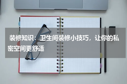  装修知识：卫生间装修小技巧，让你的私密空间更舒适