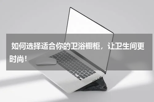  如何选择适合你的卫浴橱柜，让卫生间更时尚！