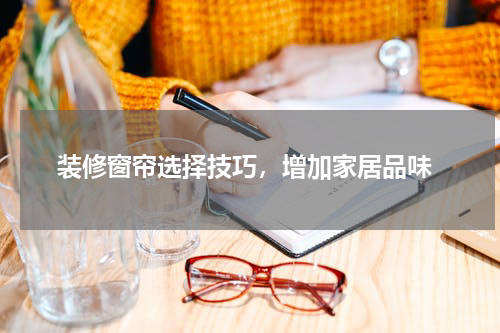  装修窗帘选择技巧，增加家居品味