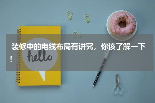  装修中的电线布局有讲究，你该了解一下！