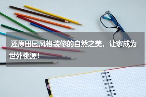 还原田园风格装修的自然之美,让家成为世外桃源!