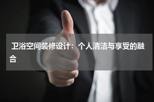  卫浴空间装修设计：个人清洁与享受的融合