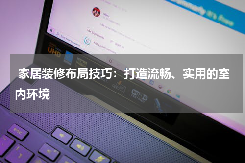  家居装修布局技巧：打造流畅、实用的室内环境
