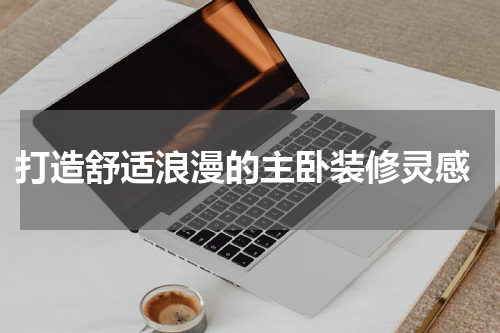  打造舒适浪漫的主卧装修灵感