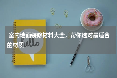  室内墙面装修材料大全，帮你选对最适合的材质