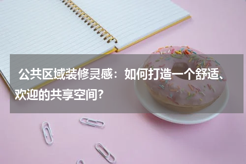  公共区域装修灵感：如何打造一个舒适、欢迎的共享空间？