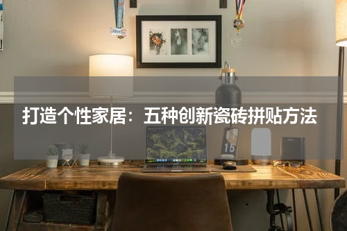  打造个性家居：五种创新瓷砖拼贴方法