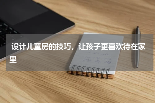  设计儿童房的技巧，让孩子更喜欢待在家里