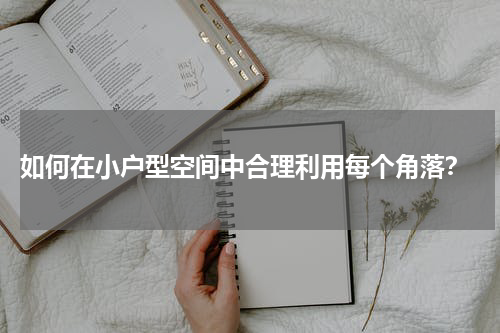 如何在小户型空间中合理利用每个角落？