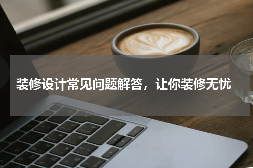  装修设计常见问题解答，让你装修无忧