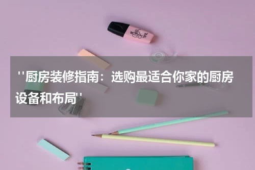 "厨房装修指南:选购最适合你家的厨房设备和布局"