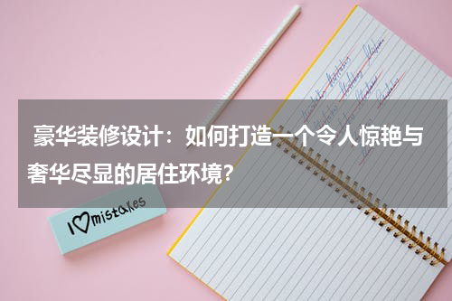  豪华装修设计：如何打造一个令人惊艳与奢华尽显的居住环境？
