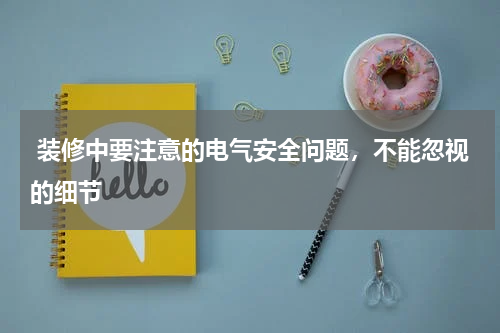  装修中要注意的电气安全问题，不能忽视的细节