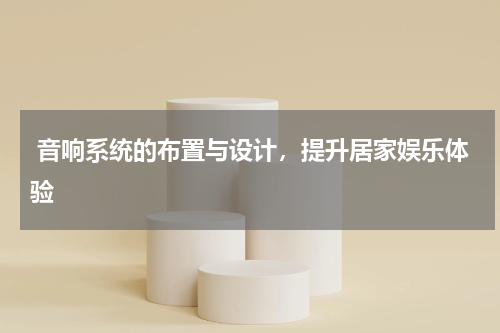  音响系统的布置与设计，提升居家娱乐体验