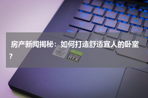  房产新闻揭秘：如何打造舒适宜人的卧室？