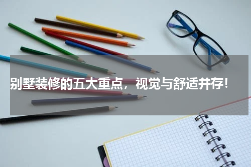 别墅装修的五大重点,视觉与舒适并存!