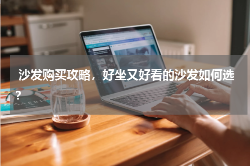  沙发购买攻略，好坐又好看的沙发如何选？