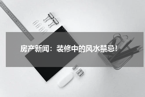  房产新闻：装修中的风水禁忌！