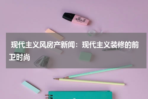  现代主义风房产新闻：现代主义装修的前卫时尚