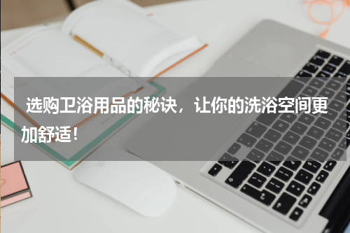  选购卫浴用品的秘诀，让你的洗浴空间更加舒适！