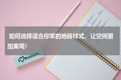  如何选择适合你家的地砖样式，让空间更加美观！