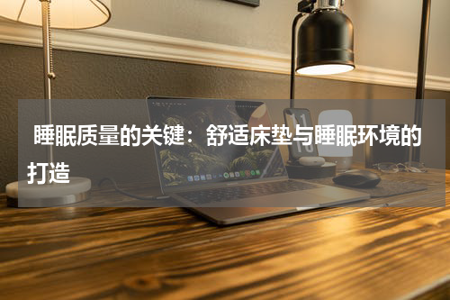  睡眠质量的关键：舒适床垫与睡眠环境的打造