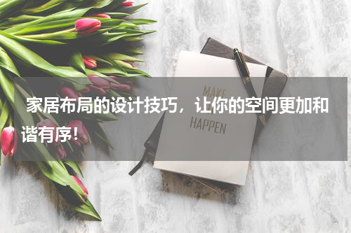  家居布局的设计技巧，让你的空间更加和谐有序！