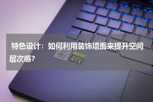 特色设计:如何利用装饰墙面来提升空间层次感?