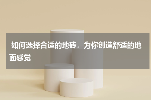  如何选择合适的地砖，为你创造舒适的地面感觉