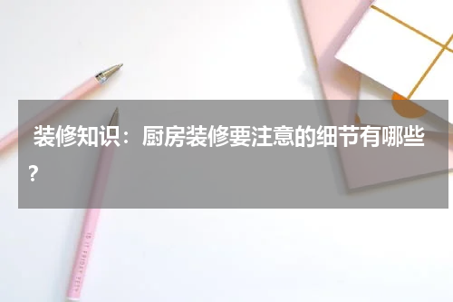  装修知识：厨房装修要注意的细节有哪些？