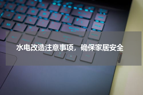  水电改造注意事项，确保家居安全