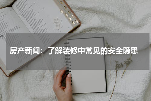  房产新闻：了解装修中常见的安全隐患