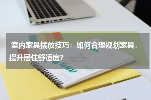  室内家具摆放技巧：如何合理规划家具，提升居住舒适度？
