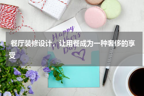  餐厅装修设计，让用餐成为一种奢侈的享受