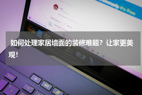  如何处理家居墙面的装修难题？让家更美观！