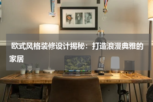  欧式风格装修设计揭秘：打造浪漫典雅的家居