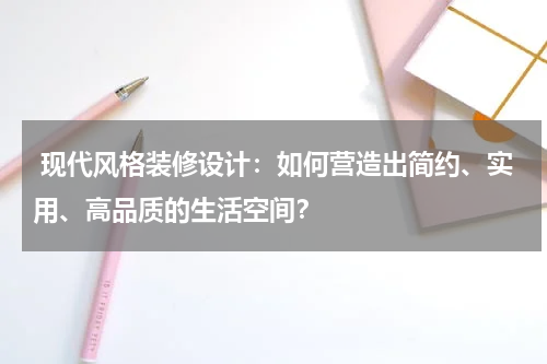现代风格装修设计:如何营造出简约、实用、高品质的生活空间?