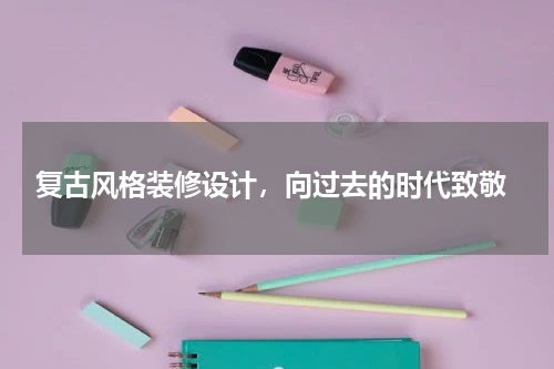  复古风格装修设计，向过去的时代致敬