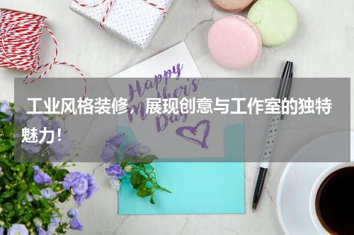  工业风格装修，展现创意与工作室的独特魅力！