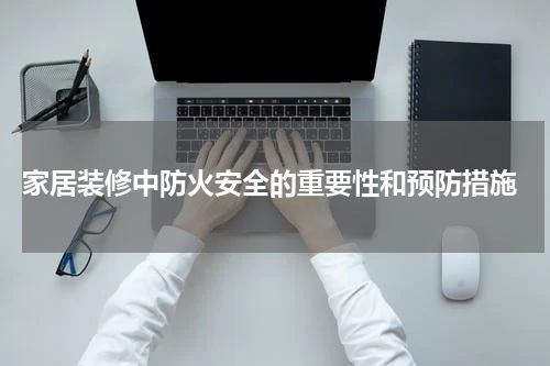 家居装修中防火安全的重要性和预防措施