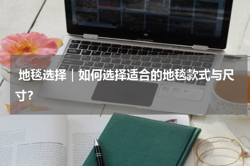  地毯选择｜如何选择适合的地毯款式与尺寸？