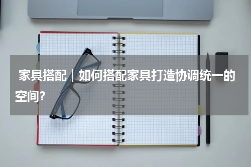  家具搭配｜如何搭配家具打造协调统一的空间？