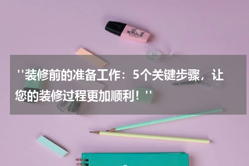 "装修前的准备工作:5个关键步骤,让您的装修过程更加顺利!"