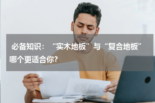  必备知识：“实木地板”与“复合地板”哪个更适合你？